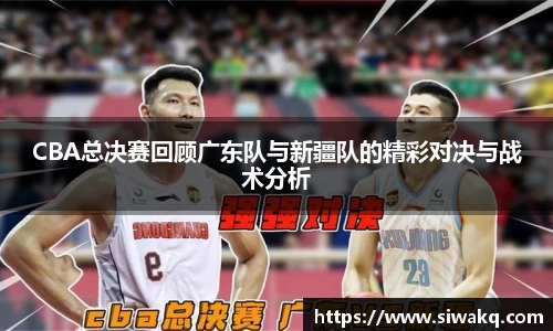 CBA总决赛回顾广东队与新疆队的精彩对决与战术分析