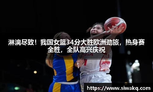 淋漓尽致！我国女篮34分大胜欧洲劲旅，热身赛全胜，全队高兴庆祝